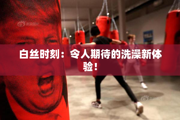 白丝时刻：令人期待的洗澡新体验！