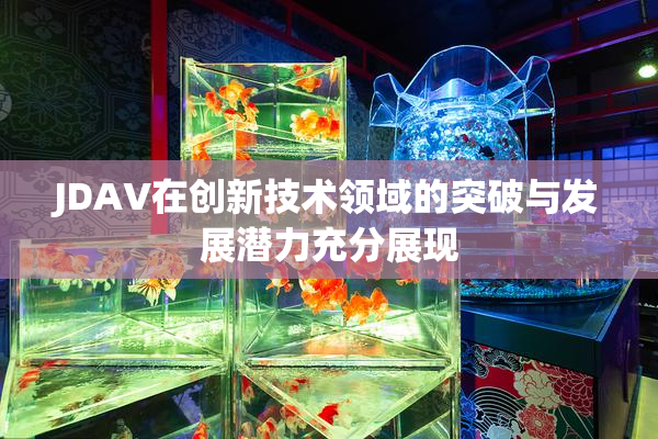 JDAV在创新技术领域的突破与发展潜力充分展现