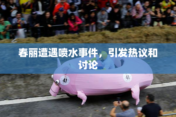 春丽遭遇喷水事件，引发热议和讨论