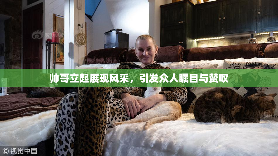 帅哥立起展现风采，引发众人瞩目与赞叹
