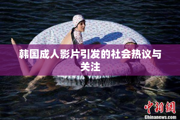 韩国成人影片引发的社会热议与关注