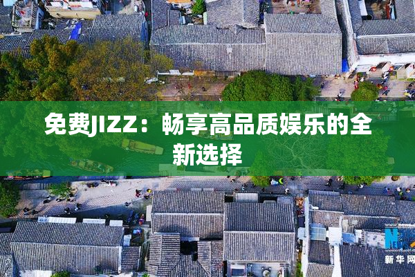 免费JIZZ：畅享高品质娱乐的全新选择