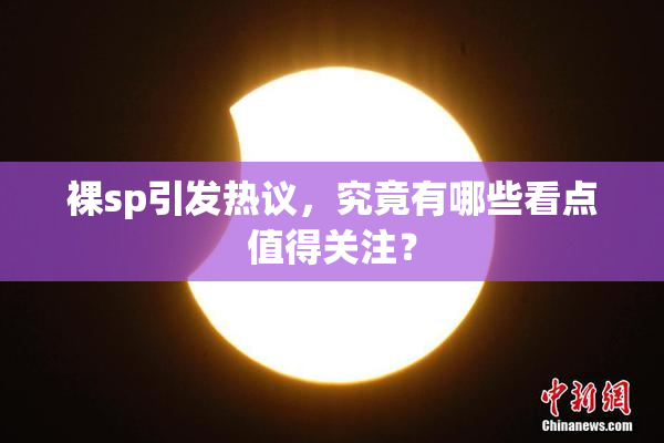 裸sp引发热议，究竟有哪些看点值得关注？