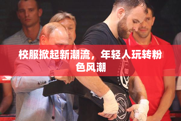 校服掀起新潮流，年轻人玩转粉色风潮