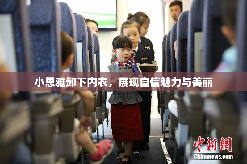 小恩雅卸下内衣，展现自信魅力与美丽