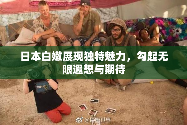 日本白嫩展现独特魅力，勾起无限遐想与期待