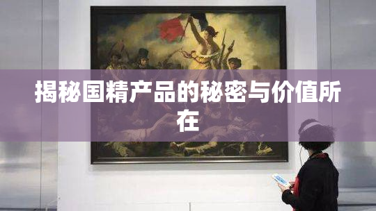 揭秘国精产品的秘密与价值所在