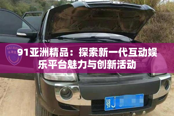 91亚洲精品：探索新一代互动娱乐平台魅力与创新活动