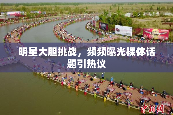 明星大胆挑战，频频曝光裸体话题引热议