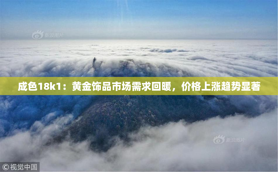 成色18k1：黄金饰品市场需求回暖，价格上涨趋势显著