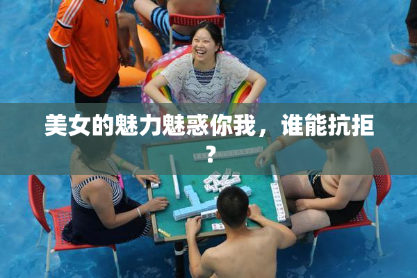 美女的魅力魅惑你我，谁能抗拒？