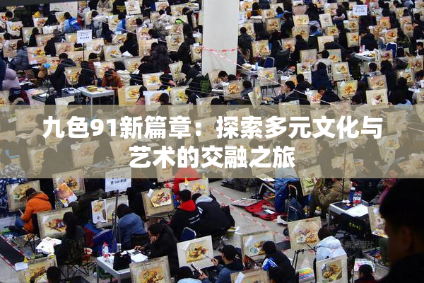 九色91新篇章：探索多元文化与艺术的交融之旅
