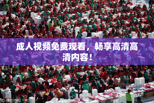 成人视频免费观看，畅享高清高清内容！