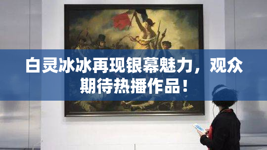白灵冰冰再现银幕魅力，观众期待热播作品！