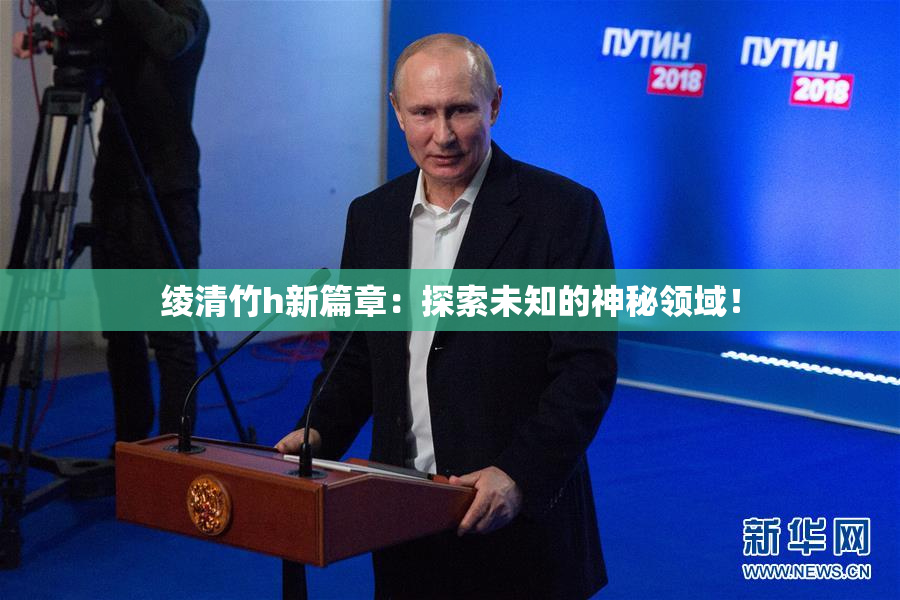 绫清竹h新篇章：探索未知的神秘领域！