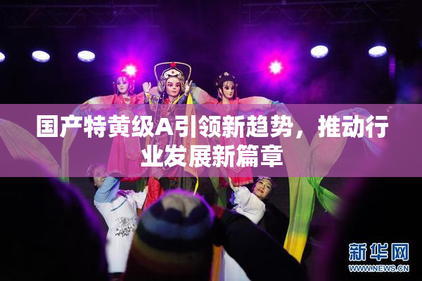 国产特黄级A引领新趋势，推动行业发展新篇章