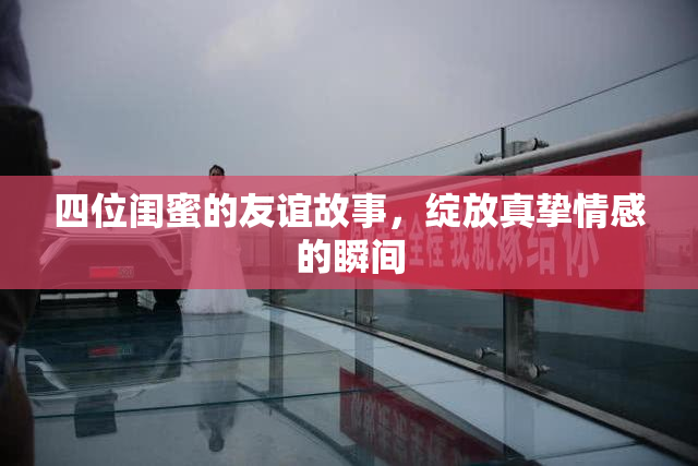 四位闺蜜的友谊故事，绽放真挚情感的瞬间