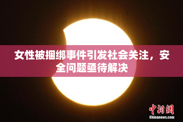 女性被捆绑事件引发社会关注，安全问题亟待解决