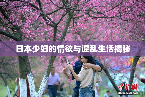 日本少妇的情欲与混乱生活揭秘