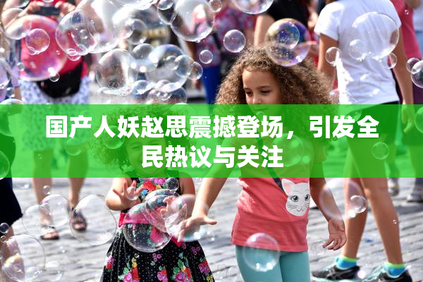 国产人妖赵思震撼登场，引发全民热议与关注