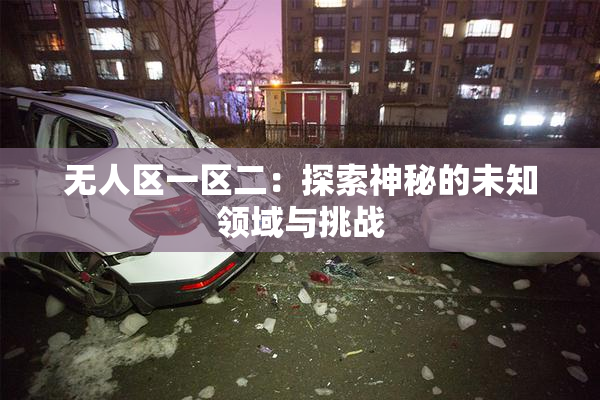 无人区一区二：探索神秘的未知领域与挑战