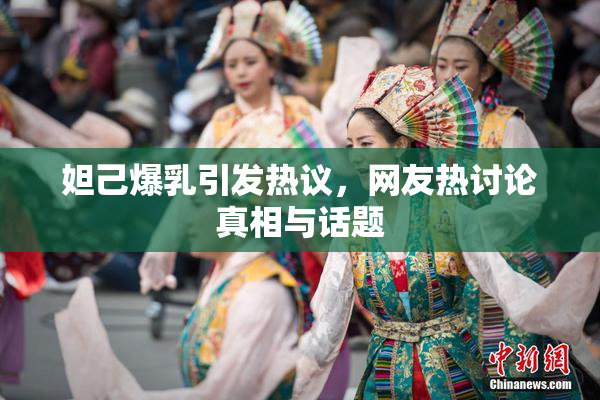 妲己爆乳引发热议，网友热讨论真相与话题