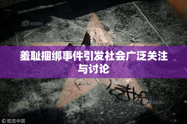 羞耻捆绑事件引发社会广泛关注与讨论