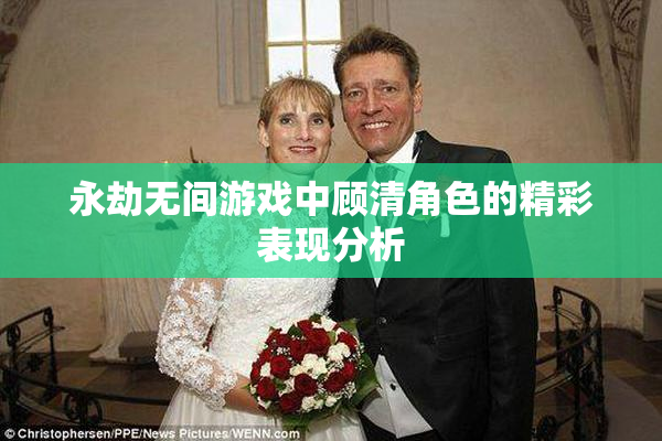 永劫无间游戏中顾清角色的精彩表现分析