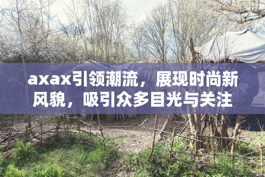 axax引领潮流，展现时尚新风貌，吸引众多目光与关注