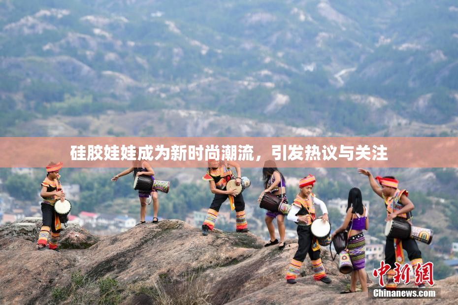 硅胶娃娃成为新时尚潮流，引发热议与关注