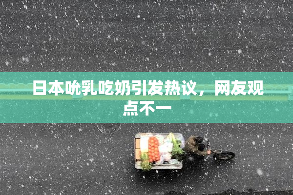 日本吮乳吃奶引发热议，网友观点不一
