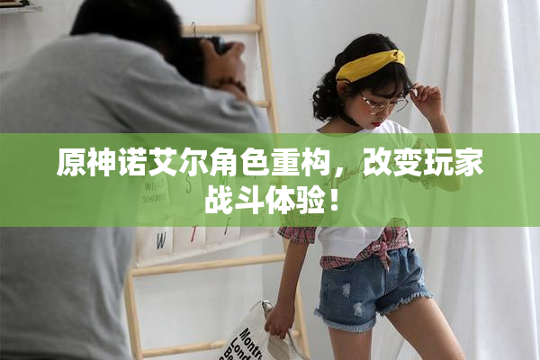 原神诺艾尔角色重构，改变玩家战斗体验！
