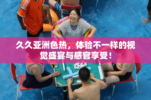 久久亚洲色热，体验不一样的视觉盛宴与感官享受！
