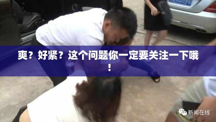 爽？好紧？这个问题你一定要关注一下哦！