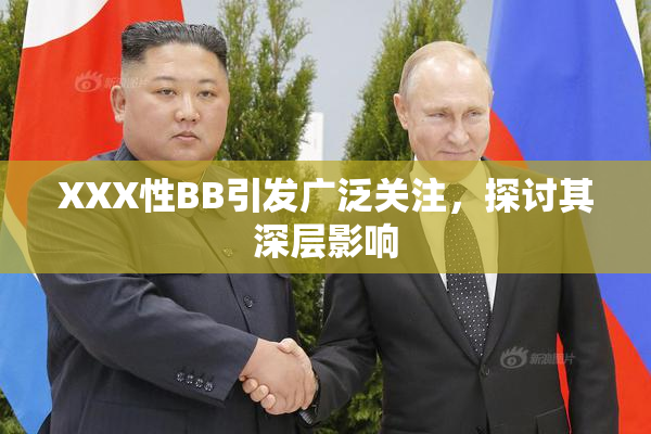 XXX性BB引发广泛关注，探讨其深层影响