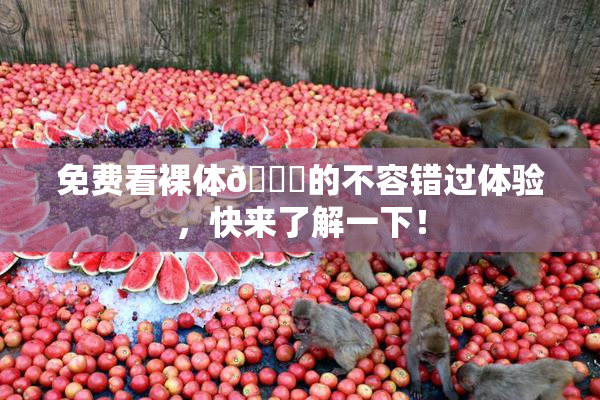免费看裸体🔞的不容错过体验，快来了解一下！