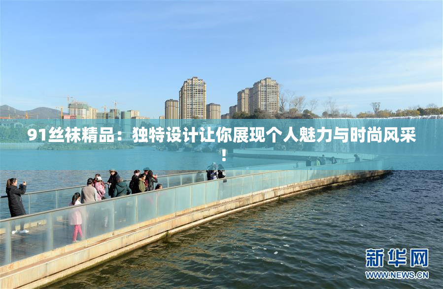 91丝袜精品：独特设计让你展现个人魅力与时尚风采！