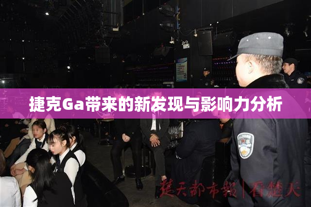 捷克Ga带来的新发现与影响力分析