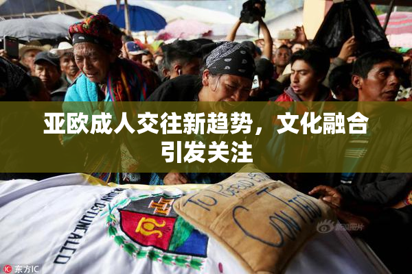 亚欧成人交往新趋势，文化融合引发关注