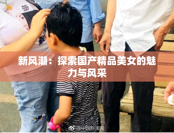 新风潮：探索国产精品美女的魅力与风采