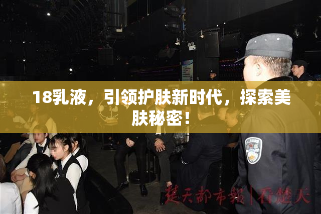 18乳液，引领护肤新时代，探索美肤秘密！