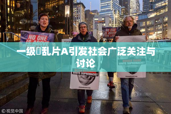 一级婬乱片A引发社会广泛关注与讨论