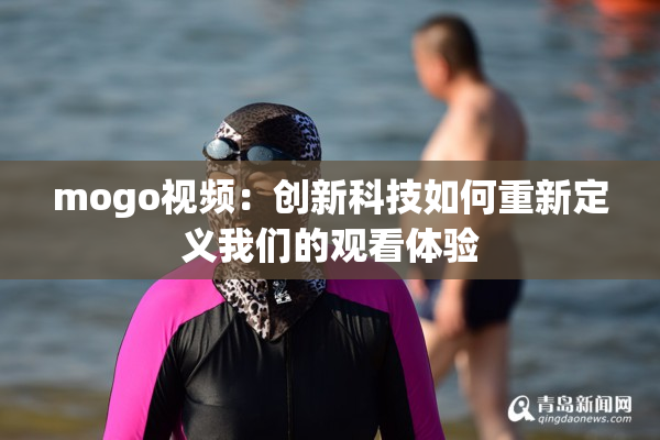 mogo视频：创新科技如何重新定义我们的观看体验
