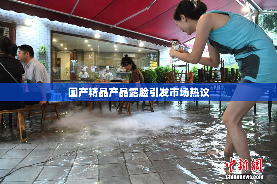 国产精品产品露脸引发市场热议