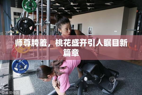 师尊胯羞，桃花盛开引人瞩目新篇章