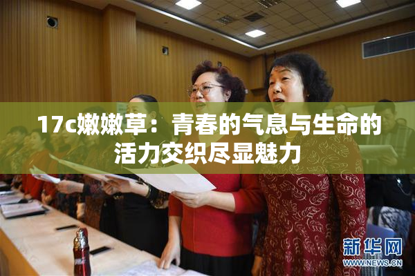 17c嫩嫩草：青春的气息与生命的活力交织尽显魅力