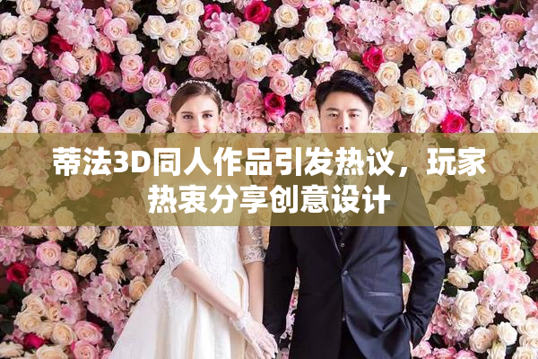蒂法3D同人作品引发热议，玩家热衷分享创意设计