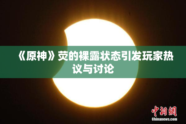《原神》荧的裸露状态引发玩家热议与讨论