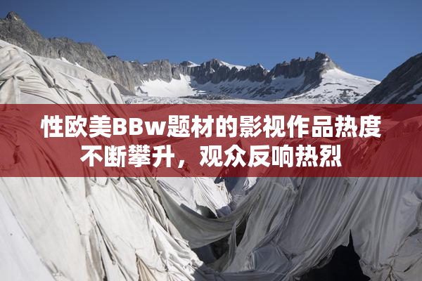 性欧美BBw题材的影视作品热度不断攀升，观众反响热烈