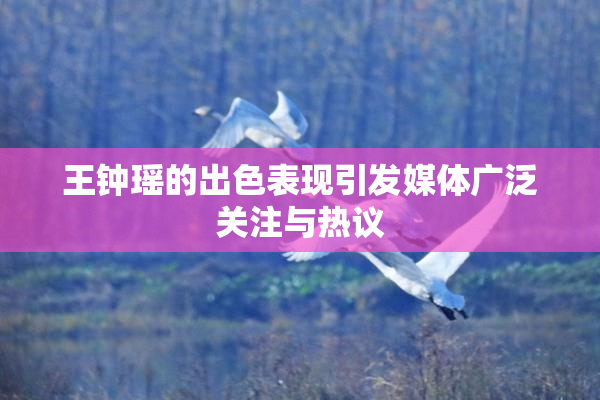 王钟瑶的出色表现引发媒体广泛关注与热议